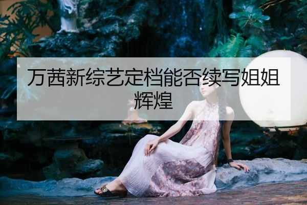 万茜新综艺定档能否续写姐姐辉煌