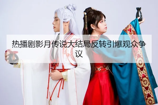 热播剧影月传说大结局反转引爆观众争议